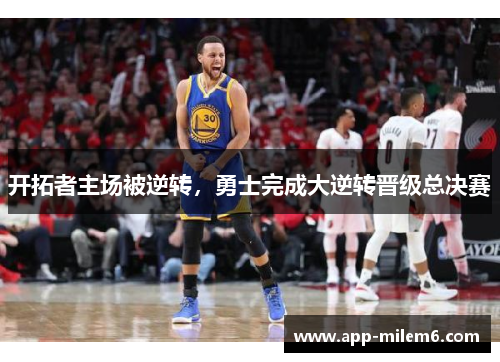 开拓者主场被逆转，勇士完成大逆转晋级总决赛