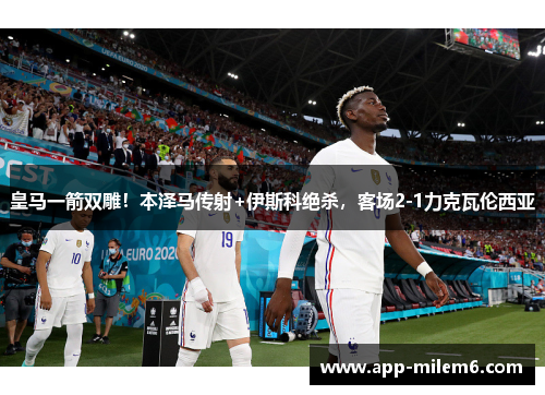 皇马一箭双雕！本泽马传射+伊斯科绝杀，客场2-1力克瓦伦西亚