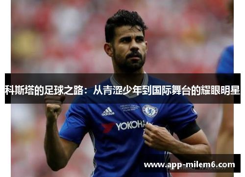 科斯塔的足球之路：从青涩少年到国际舞台的耀眼明星