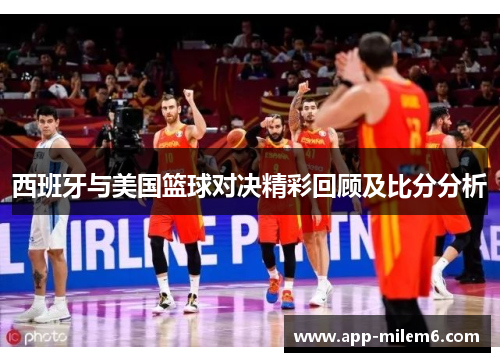 西班牙与美国篮球对决精彩回顾及比分分析