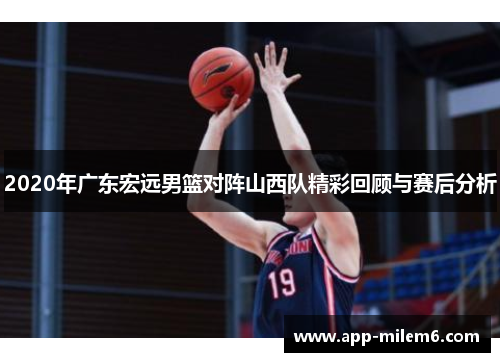 2020年广东宏远男篮对阵山西队精彩回顾与赛后分析