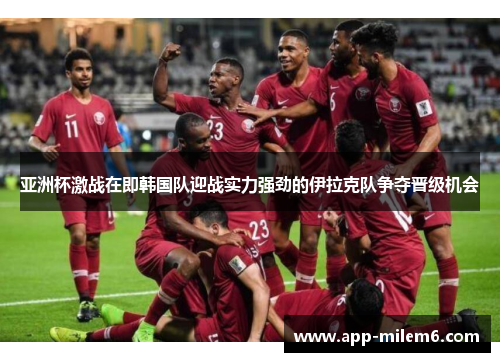 亚洲杯激战在即韩国队迎战实力强劲的伊拉克队争夺晋级机会