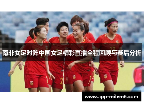 南非女足对阵中国女足精彩直播全程回顾与赛后分析