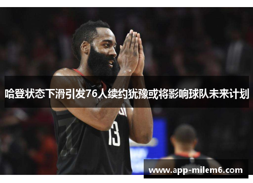 哈登状态下滑引发76人续约犹豫或将影响球队未来计划