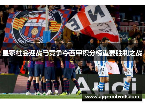 皇家社会迎战马竞争夺西甲积分榜重要胜利之战