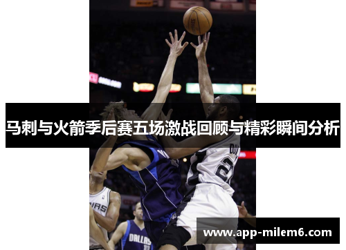 马刺与火箭季后赛五场激战回顾与精彩瞬间分析